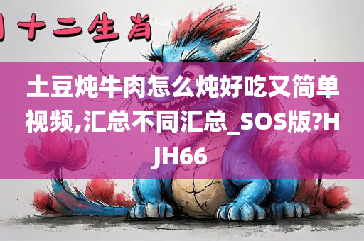 土豆炖牛肉怎么炖好吃又简单视频,汇总不同汇总_SOS版?HJH66