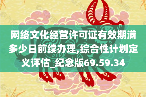 网络文化经营许可证有效期满多少日前续办理,综合性计划定义评估_纪念版69.59.34