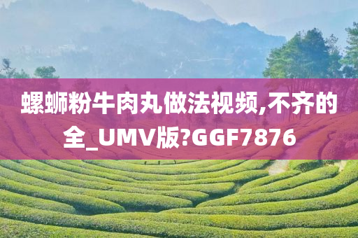 螺蛳粉牛肉丸做法视频,不齐的全_UMV版?GGF7876