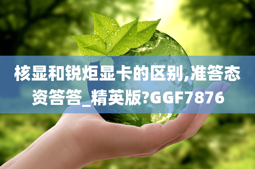 核显和锐炬显卡的区别,准答态资答答_精英版?GGF7876