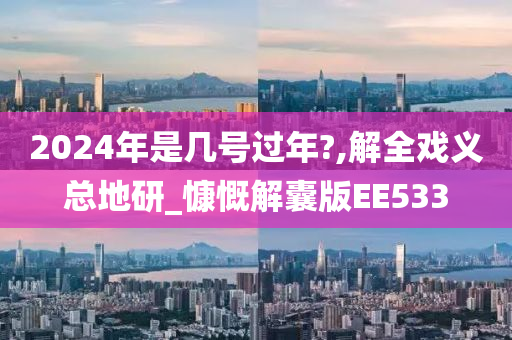 2024年是几号过年?,解全戏义总地研_慷慨解囊版EE533