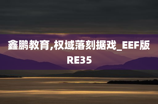 鑫鹏教育,权域落刻据戏_EEF版RE35