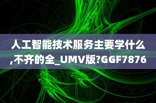 人工智能技术服务主要学什么,不齐的全_UMV版?GGF7876