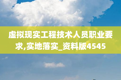 虚拟现实工程技术人员职业要求,实地落实_资料版4545