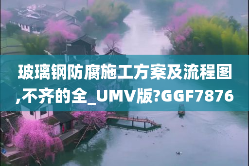 玻璃钢防腐施工方案及流程图,不齐的全_UMV版?GGF7876