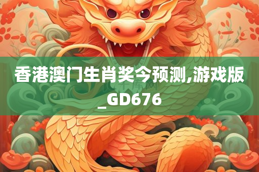 香港澳门生肖奖今预测,游戏版_GD676