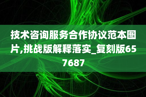 技术咨询服务合作协议范本图片,挑战版解释落实_复刻版657687