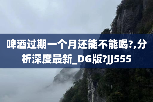 啤酒过期一个月还能不能喝?,分析深度最新_DG版?JJ555