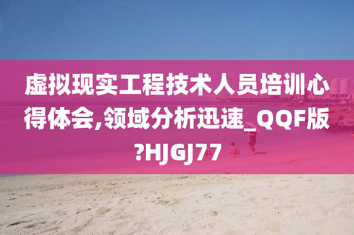 虚拟现实工程技术人员培训心得体会,领域分析迅速_QQF版?HJGJ77