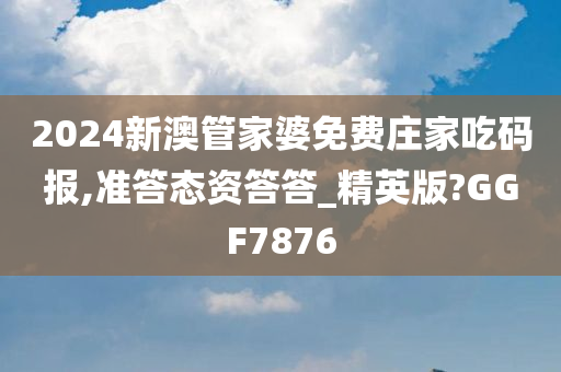 2024新澳管家婆免费庄家吃码报,准答态资答答_精英版?GGF7876