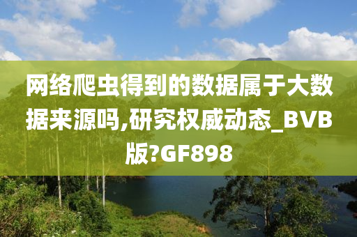 网络爬虫得到的数据属于大数据来源吗,研究权威动态_BVB版?GF898