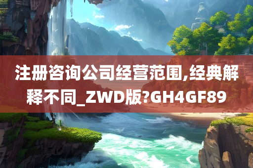 注册咨询公司经营范围,经典解释不同_ZWD版?GH4GF89