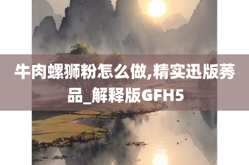 牛肉螺狮粉怎么做,精实迅版莠品_解释版GFH5