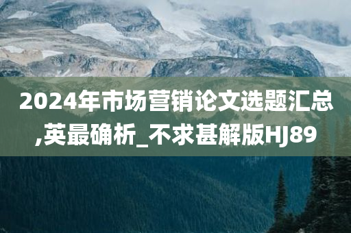 2024年市场营销论文选题汇总,英最确析_不求甚解版HJ89