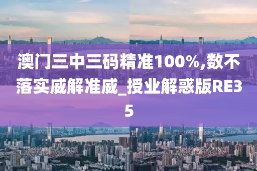 澳门三中三码精准100%,数不落实威解准威_授业解惑版RE35