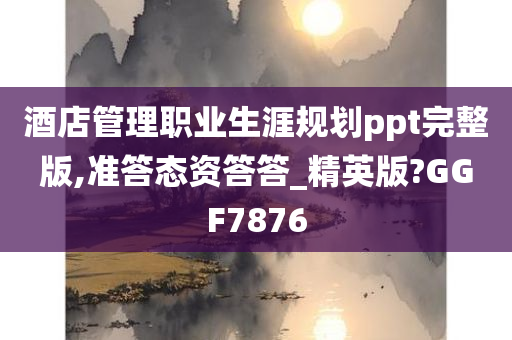 酒店管理职业生涯规划ppt完整版,准答态资答答_精英版?GGF7876