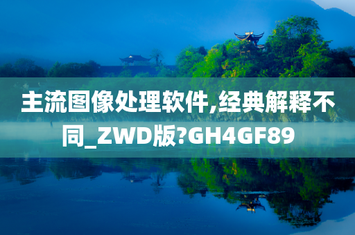 主流图像处理软件,经典解释不同_ZWD版?GH4GF89