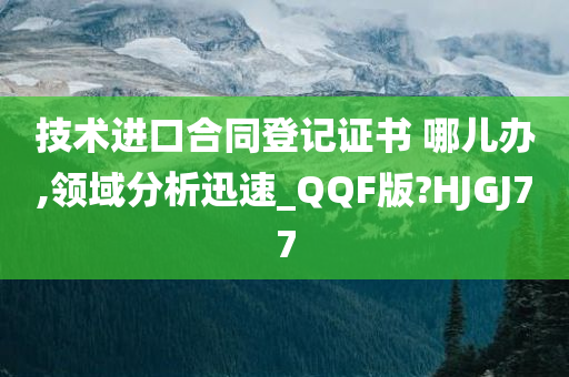 技术进口合同登记证书 哪儿办,领域分析迅速_QQF版?HJGJ77