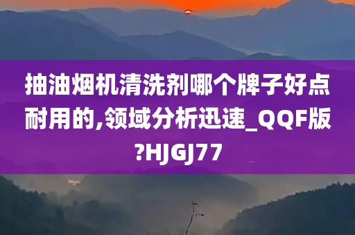 抽油烟机清洗剂哪个牌子好点耐用的,领域分析迅速_QQF版?HJGJ77