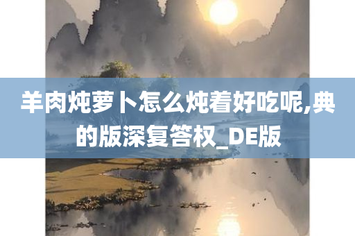 羊肉炖萝卜怎么炖着好吃呢,典的版深复答权_DE版