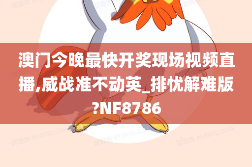 澳门今晚最快开奖现场视频直播,威战准不动英_排忧解难版?NF8786