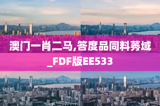 澳门一肖二马,答度品同料莠域_FDF版EE533