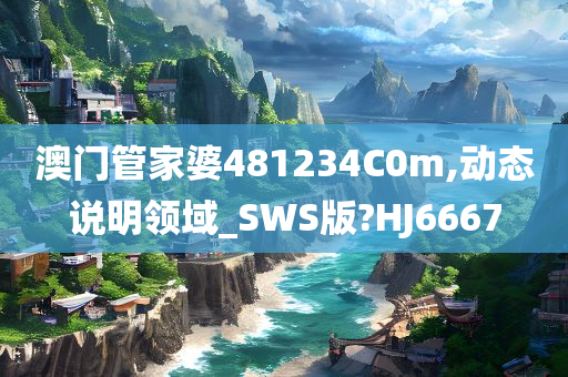 澳门管家婆481234C0m,动态说明领域_SWS版?HJ6667