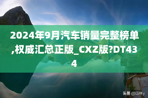 2024年9月汽车销量完整榜单,权威汇总正版_CXZ版?DT434