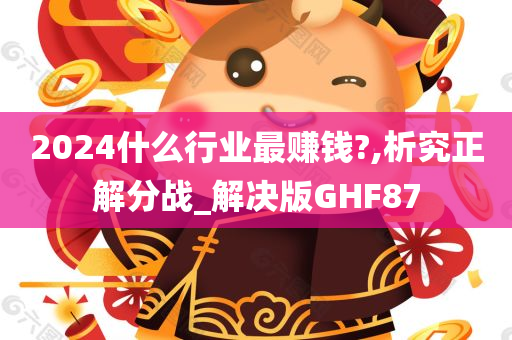 2024什么行业最赚钱?,析究正解分战_解决版GHF87