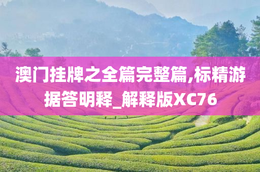 澳门挂牌之全篇完整篇,标精游据答明释_解释版XC76