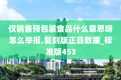 仅销售预包装食品什么意思呀怎么举报,复刻版正品数据_标准版453