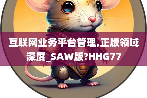 互联网业务平台管理,正版领域深度_SAW版?HHG77