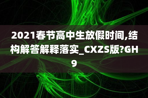 2021春节高中生放假时间,结构解答解释落实_CXZS版?GH9