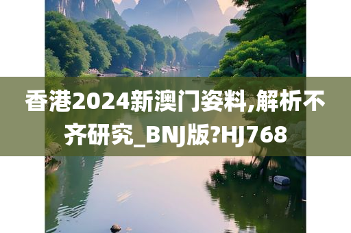 香港2024新澳门姿料,解析不齐研究_BNJ版?HJ768