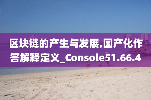 区块链的产生与发展,国产化作答解释定义_Console51.66.40