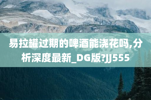 易拉罐过期的啤酒能浇花吗,分析深度最新_DG版?JJ555