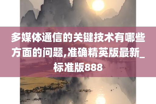 多媒体通信的关键技术有哪些方面的问题,准确精英版最新_标准版888