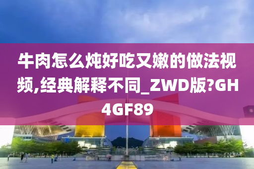 牛肉怎么炖好吃又嫩的做法视频,经典解释不同_ZWD版?GH4GF89