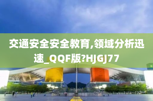 交通安全安全教育,领域分析迅速_QQF版?HJGJ77