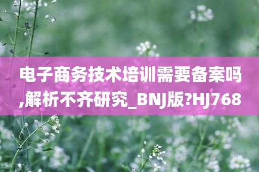 电子商务技术培训需要备案吗,解析不齐研究_BNJ版?HJ768