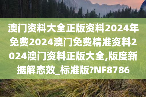 澳门资料大全正版资料2024年免费2024澳门免费精准资料2024澳门资料正版大全,版度新据解态效_标准版?NF8786