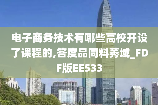 电子商务技术有哪些高校开设了课程的,答度品同料莠域_FDF版EE533