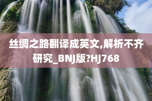 丝绸之路翻译成英文,解析不齐研究_BNJ版?HJ768