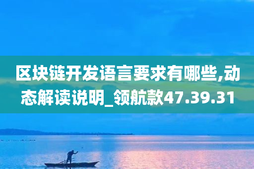 区块链开发语言要求有哪些,动态解读说明_领航款47.39.31