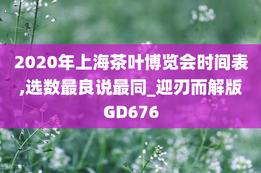 2020年上海茶叶博览会时间表,选数最良说最同_迎刃而解版GD676