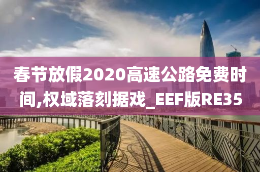 春节放假2020高速公路免费时间,权域落刻据戏_EEF版RE35