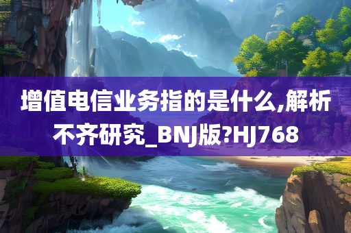 增值电信业务指的是什么,解析不齐研究_BNJ版?HJ768