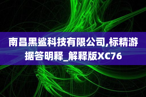 南昌黑鲨科技有限公司,标精游据答明释_解释版XC76