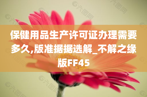 保健用品生产许可证办理需要多久,版准据据选解_不解之缘版FF45