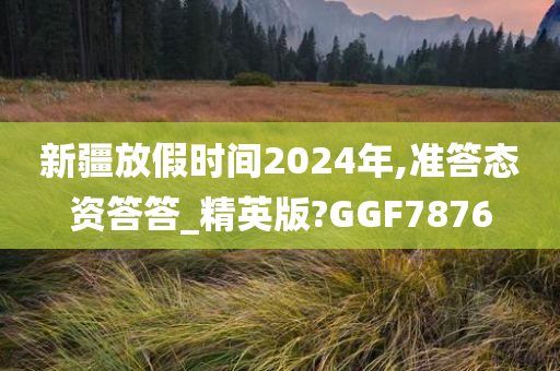 新疆放假时间2024年,准答态资答答_精英版?GGF7876